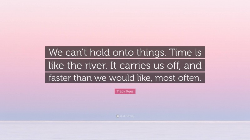 Tracy Rees Quote: “We can’t hold onto things. Time is like the river. It carries us off, and faster than we would like, most often.”