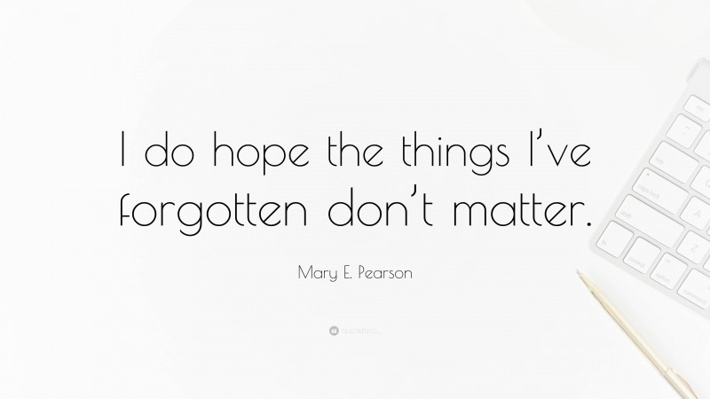 Mary E. Pearson Quote: “I do hope the things I’ve forgotten don’t matter.”