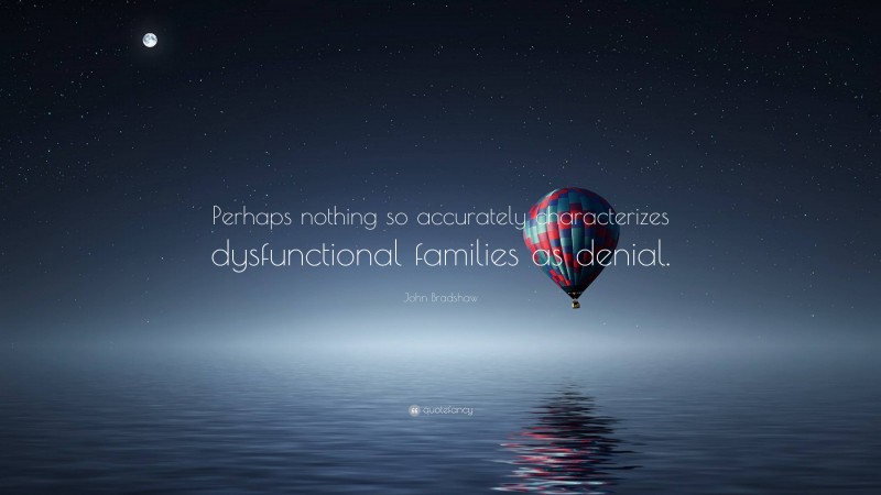 John Bradshaw Quote: “Perhaps nothing so accurately characterizes dysfunctional families as denial.”