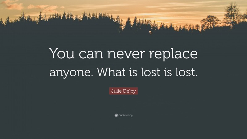 Julie Delpy Quote: “You can never replace anyone. What is lost is lost.”