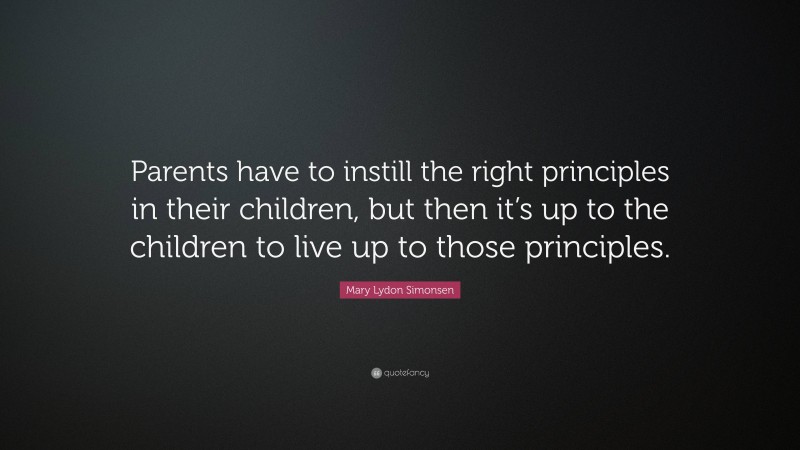 Mary Lydon Simonsen Quote: “Parents have to instill the right principles in their children, but then it’s up to the children to live up to those principles.”