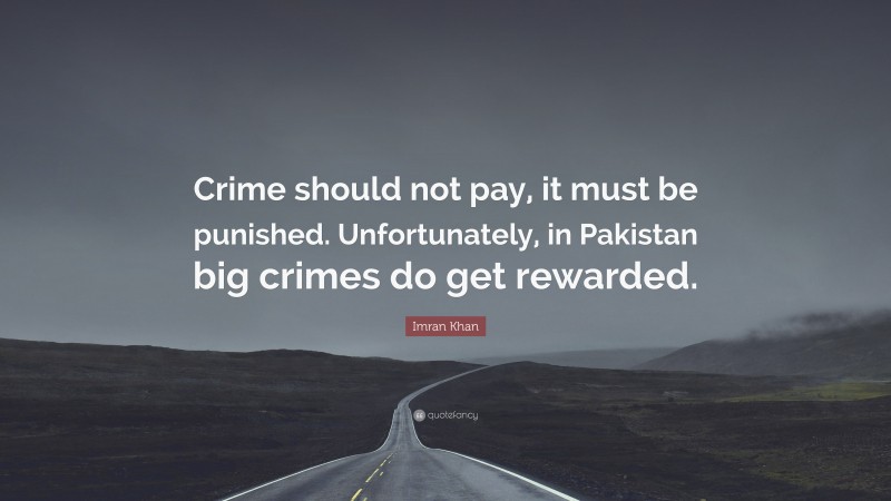 Imran Khan Quote: “Crime should not pay, it must be punished. Unfortunately, in Pakistan big crimes do get rewarded.”