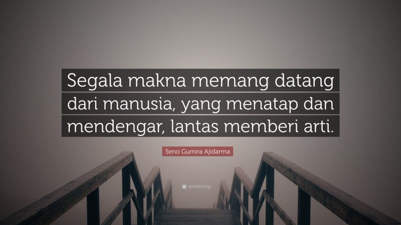 Seno Gumira Ajidarma Quote: “Segala makna memang datang dari manusia, yang menatap dan mendengar, lantas memberi arti.”