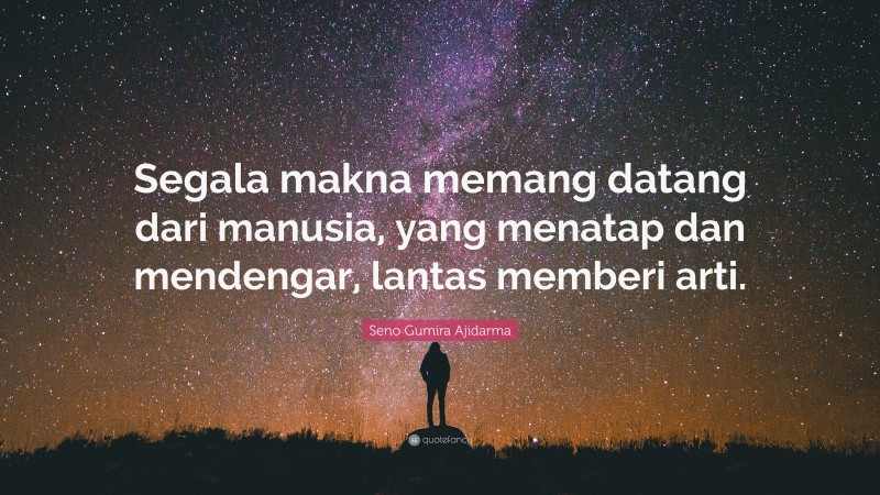 Seno Gumira Ajidarma Quote: “Segala makna memang datang dari manusia, yang menatap dan mendengar, lantas memberi arti.”