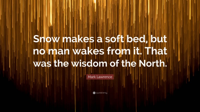 Mark Lawrence Quote: “Snow makes a soft bed, but no man wakes from it. That was the wisdom of the North.”