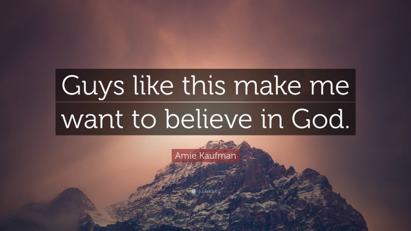 Amie Kaufman Quote: “Guys like this make me want to believe in God.”