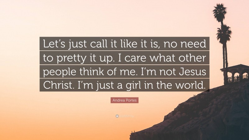 Andrea Portes Quote: “Let’s just call it like it is, no need to pretty it up. I care what other people think of me. I’m not Jesus Christ. I’m just a girl in the world.”