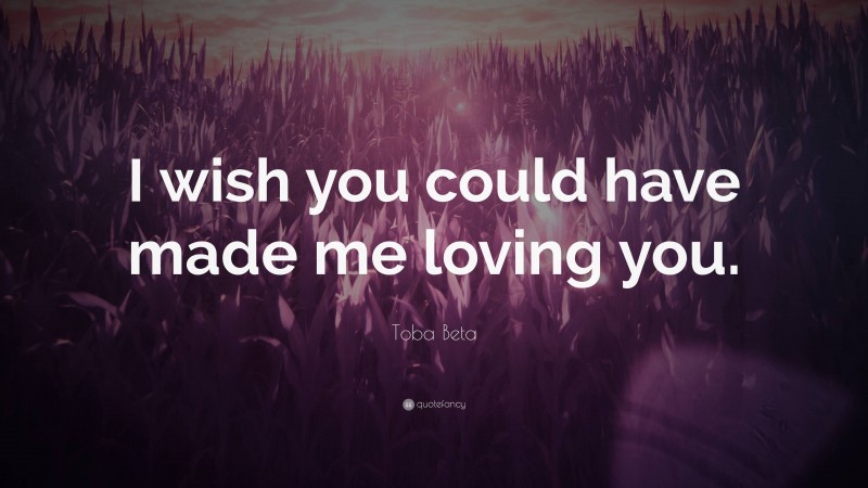 Toba Beta Quote: “I wish you could have made me loving you.”
