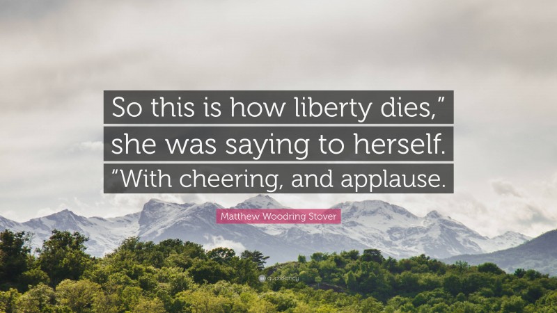 Matthew Woodring Stover Quote: “So this is how liberty dies,” she was saying to herself. “With cheering, and applause.”