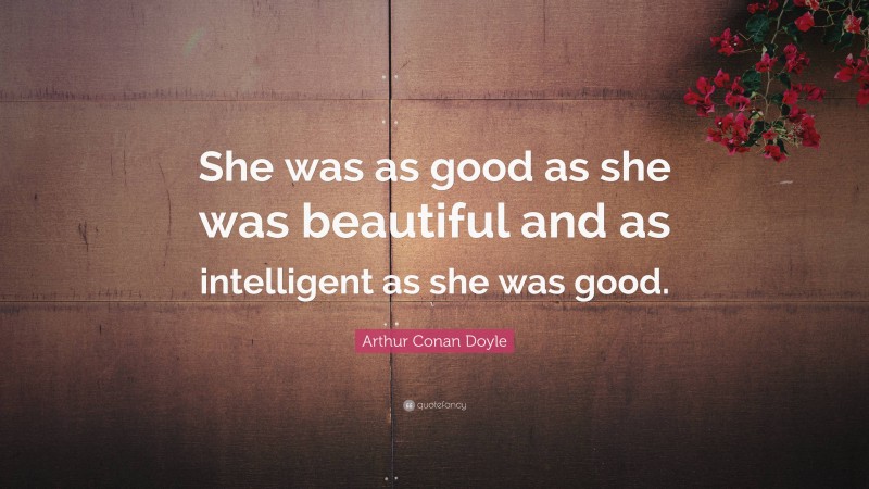 Arthur Conan Doyle Quote: “She was as good as she was beautiful and as intelligent as she was good.”