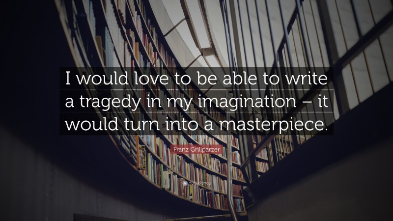 Franz Grillparzer Quote: “I would love to be able to write a tragedy in my imagination – it would turn into a masterpiece.”