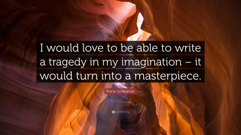 Franz Grillparzer Quote: “I would love to be able to write a tragedy in my imagination – it would turn into a masterpiece.”