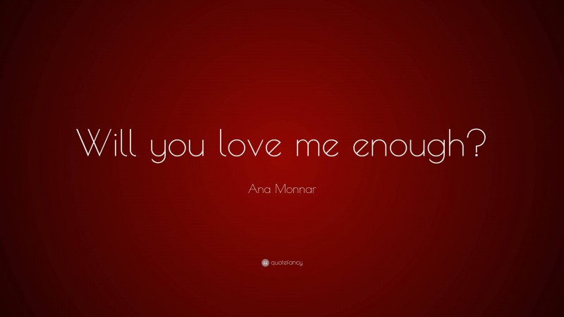 Ana Monnar Quote: “Will you love me enough?”