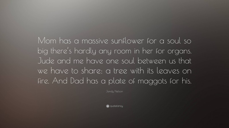 Jandy Nelson Quote: “Mom has a massive sunflower for a soul so big there’s hardly any room in her for organs. Jude and me have one soul between us that we have to share: a tree with its leaves on fire. And Dad has a plate of maggots for his.”