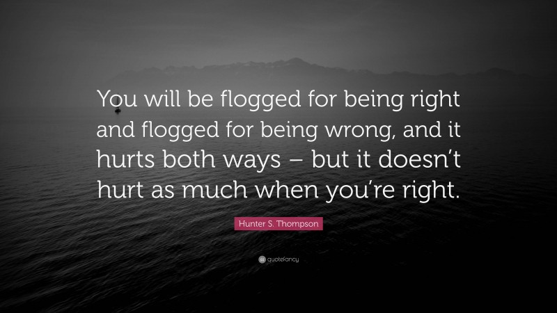 Hunter S. Thompson Quote: “You will be flogged for being right and flogged for being wrong, and it hurts both ways – but it doesn’t hurt as much when you’re right.”