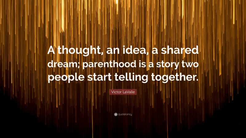 Victor LaValle Quote: “A thought, an idea, a shared dream; parenthood is a story two people start telling together.”