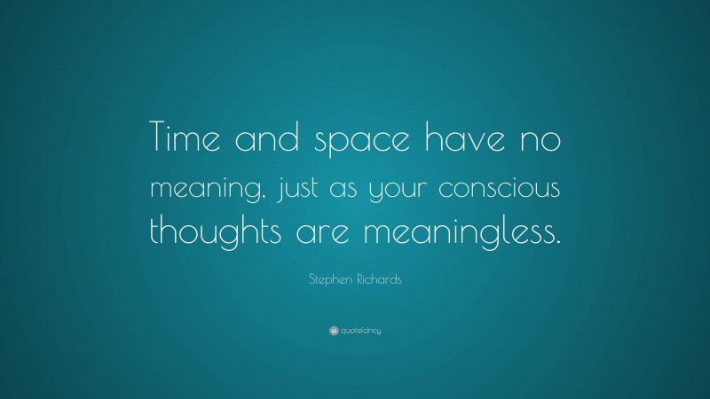 Stephen Richards Quote: “Time and space have no meaning, just as your conscious thoughts are meaningless.”