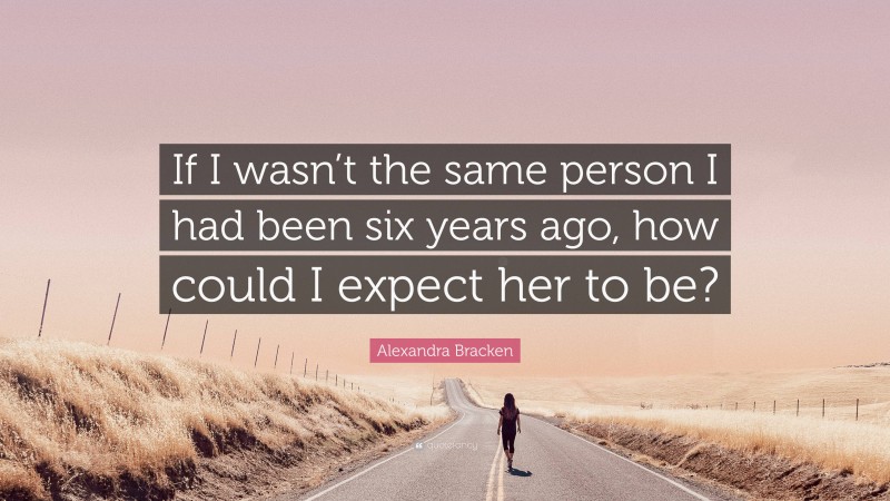 Alexandra Bracken Quote: “If I wasn’t the same person I had been six years ago, how could I expect her to be?”