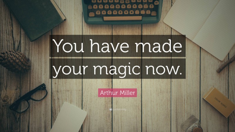 Arthur Miller Quote: “You have made your magic now.”