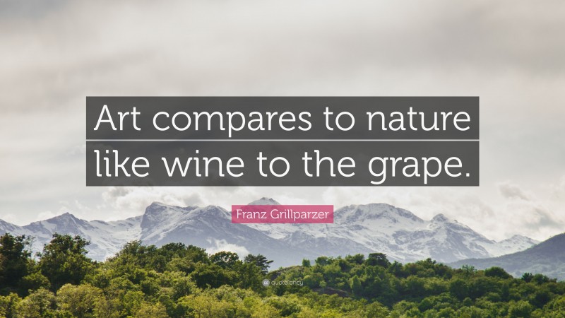 Franz Grillparzer Quote: “Art compares to nature like wine to the grape.”