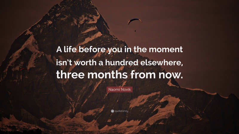 Naomi Novik Quote: “A life before you in the moment isn’t worth a hundred elsewhere, three months from now.”