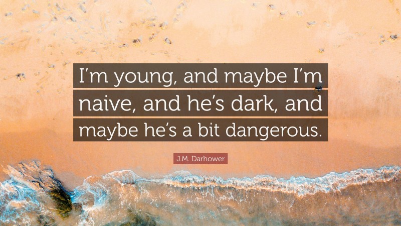 J.M. Darhower Quote: “I’m young, and maybe I’m naive, and he’s dark, and maybe he’s a bit dangerous.”