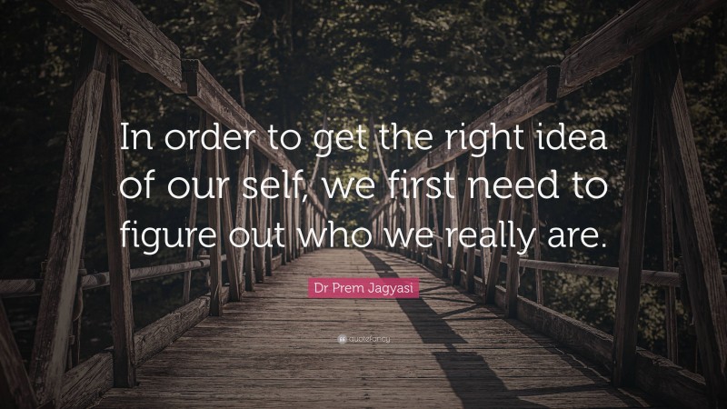 Dr Prem Jagyasi Quote: “In order to get the right idea of our self, we first need to figure out who we really are.”