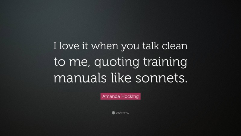 Amanda Hocking Quote: “I love it when you talk clean to me, quoting training manuals like sonnets.”