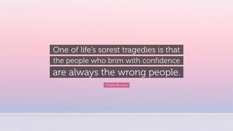 Charlie Brooker Quote: “One of life’s sorest tragedies is that the people who brim with confidence are always the wrong people.”
