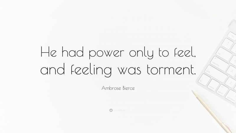 Ambrose Bierce Quote: “He had power only to feel, and feeling was torment.”