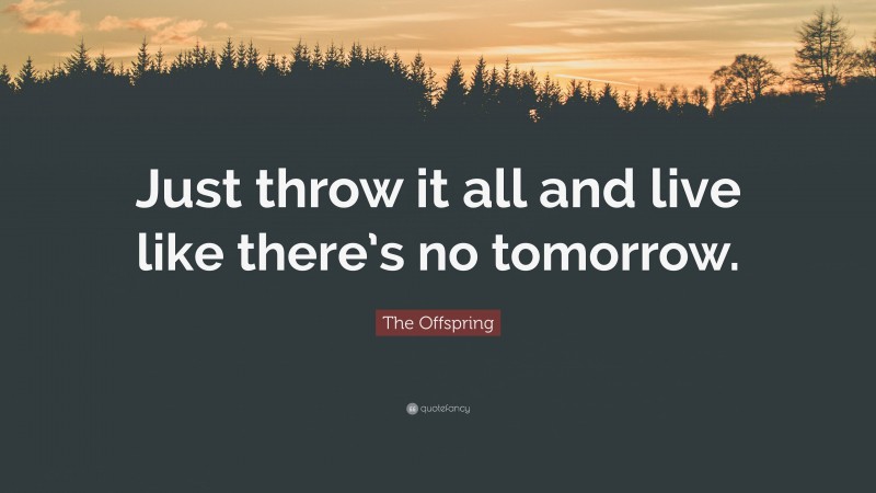 The Offspring Quote: “Just throw it all and live like there’s no tomorrow.”