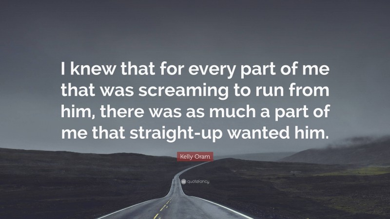 Kelly Oram Quote: “I knew that for every part of me that was screaming to run from him, there was as much a part of me that straight-up wanted him.”