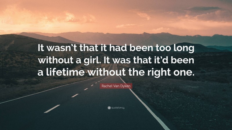 Rachel Van Dyken Quote: “It wasn’t that it had been too long without a girl. It was that it’d been a lifetime without the right one.”