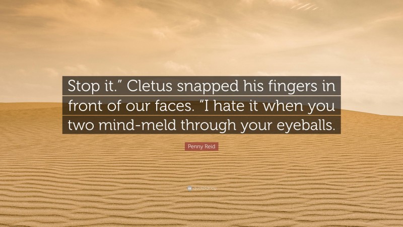 Penny Reid Quote: “Stop it.” Cletus snapped his fingers in front of our faces. “I hate it when you two mind-meld through your eyeballs.”