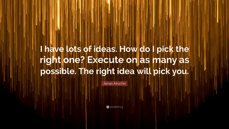 James Altucher Quote: “I have lots of ideas. How do I pick the right one? Execute on as many as possible. The right idea will pick you.”