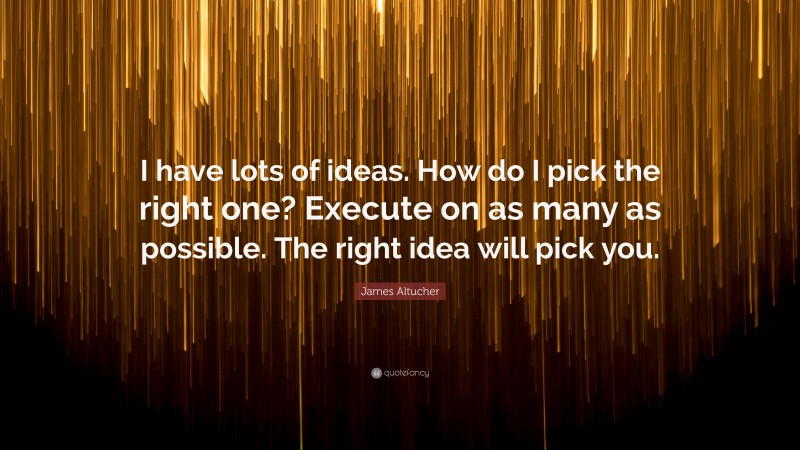 James Altucher Quote: “I have lots of ideas. How do I pick the right one? Execute on as many as possible. The right idea will pick you.”