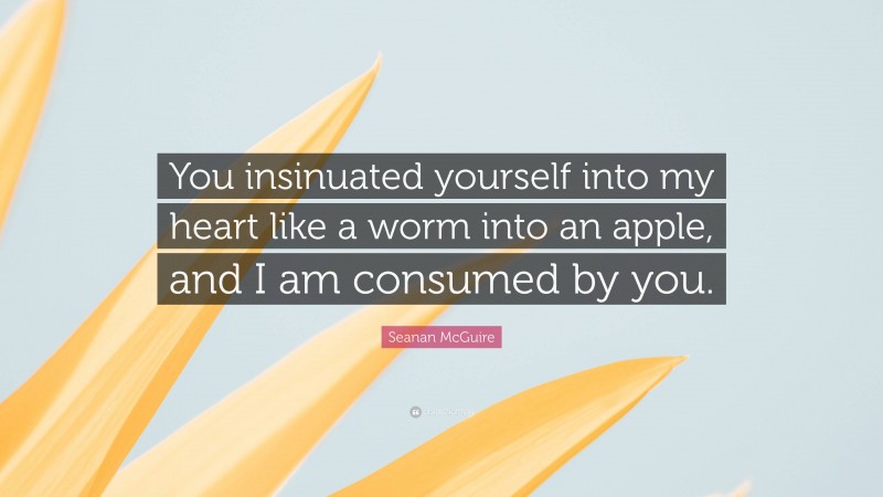 Seanan McGuire Quote: “You insinuated yourself into my heart like a worm into an apple, and I am consumed by you.”