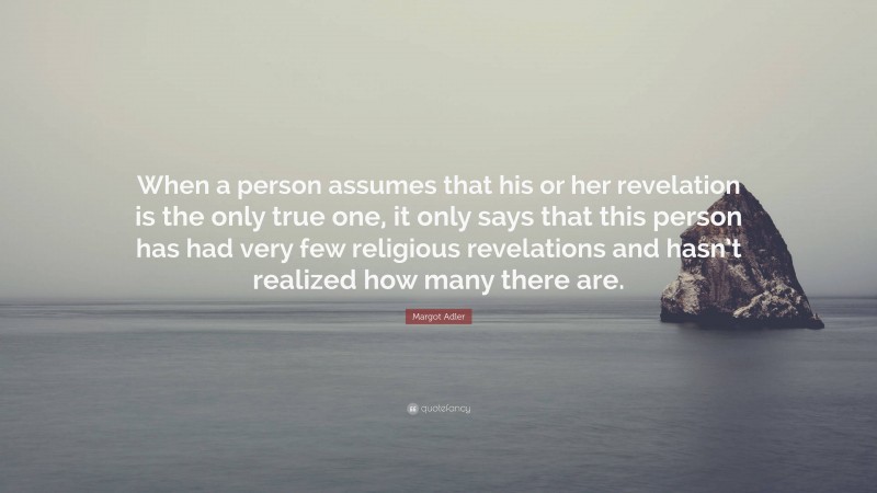 Margot Adler Quote: “When a person assumes that his or her revelation is the only true one, it only says that this person has had very few religious revelations and hasn’t realized how many there are.”