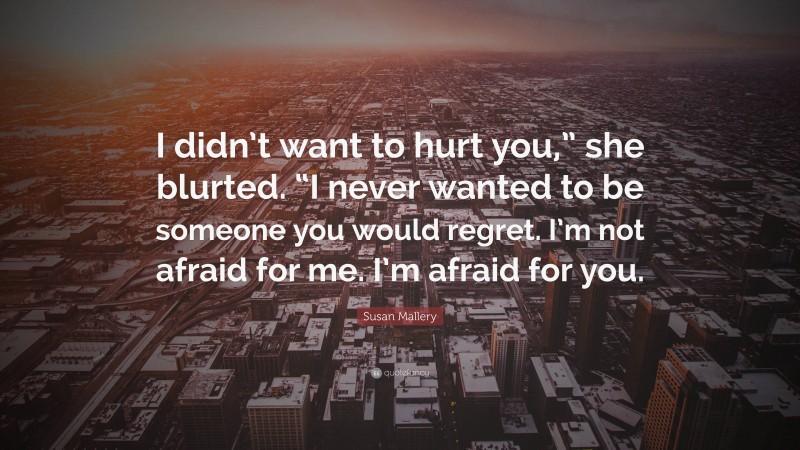 Susan Mallery Quote: “I didn’t want to hurt you,” she blurted. “I never wanted to be someone you would regret. I’m not afraid for me. I’m afraid for you.”