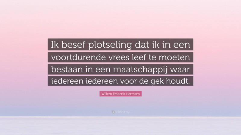 Willem Frederik Hermans Quote: “Ik besef plotseling dat ik in een voortdurende vrees leef te moeten bestaan in een maatschappij waar iedereen iedereen voor de gek houdt.”