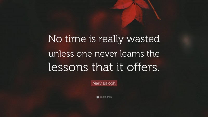 Mary Balogh Quote: “No time is really wasted unless one never learns the lessons that it offers.”