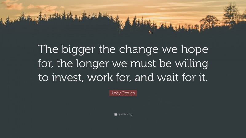 Andy Crouch Quote: “The bigger the change we hope for, the longer we must be willing to invest, work for, and wait for it.”