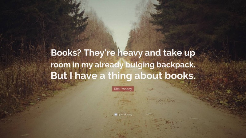 Rick Yancey Quote: “Books? They’re heavy and take up room in my already bulging backpack. But I have a thing about books.”