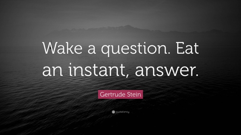 Gertrude Stein Quote: “Wake a question. Eat an instant, answer.”