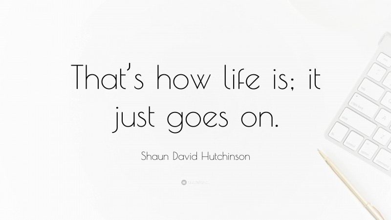 Shaun David Hutchinson Quote: “That’s how life is; it just goes on.”