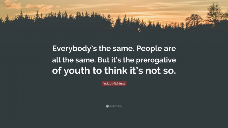 Yukio Mishima Quote: “Everybody’s the same. People are all the same. But it’s the prerogative of youth to think it’s not so.”