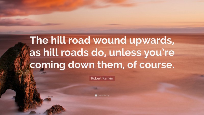 Robert Rankin Quote: “The hill road wound upwards, as hill roads do, unless you’re coming down them, of course.”