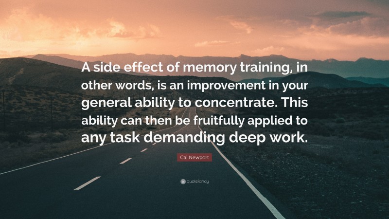 Cal Newport Quote: “A side effect of memory training, in other words, is an improvement in your general ability to concentrate. This ability can then be fruitfully applied to any task demanding deep work.”