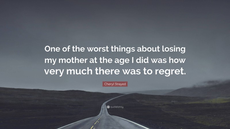 Cheryl Strayed Quote: “One of the worst things about losing my mother at the age I did was how very much there was to regret.”