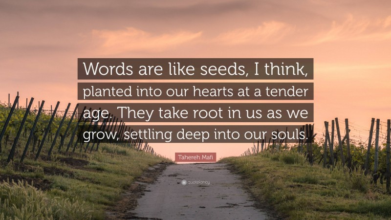 Tahereh Mafi Quote: “Words are like seeds, I think, planted into our hearts at a tender age. They take root in us as we grow, settling deep into our souls.”